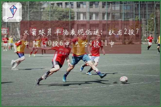 火箭球员半场表现低迷：狄龙2投7中 阿门0投6中 杰伦4投11中