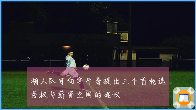 湖人队可向字母哥提出三个首轮选秀权与薪资空间的建议