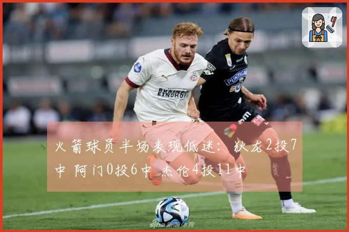 火箭球员半场表现低迷：狄龙2投7中 阿门0投6中 杰伦4投11中